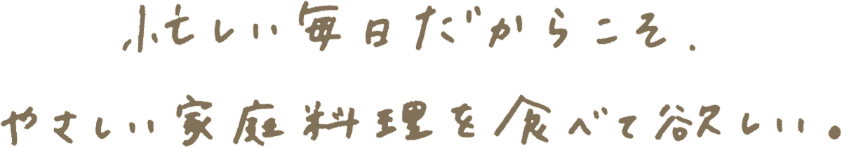忙しい毎日だからこそ、やさしい家庭料理を食べて欲しい。